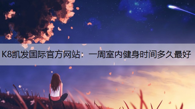 K8凯发国际官方网站：一周室内健身时间多久最好