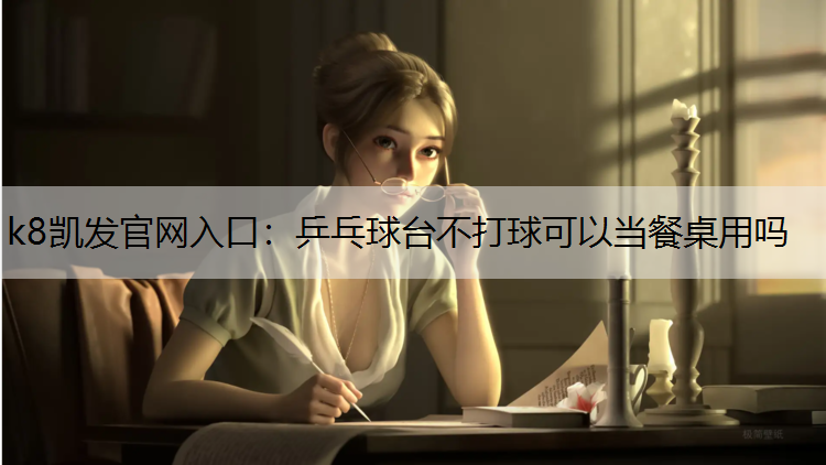 k8凯发官网入口：乒乓球台不打球可以当餐桌用吗