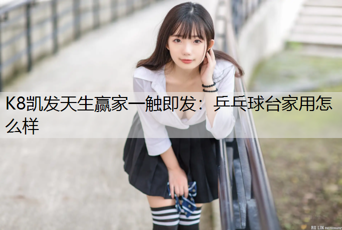 K8凯发天生赢家一触即发：乒乓球台家用怎么样