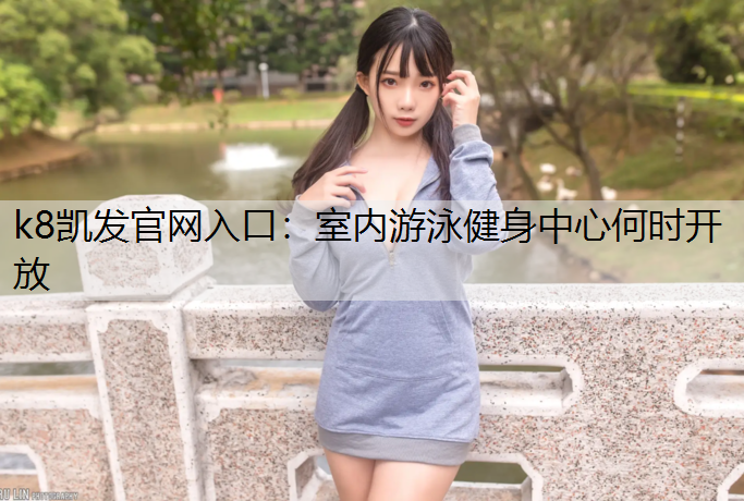 k8凯发官网入口：室内游泳健身中心何时开放