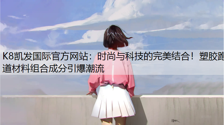 时尚与科技的完美结合！塑胶跑道材料组合成分引爆潮流