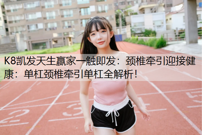 颈椎牵引迎接健康：单杠颈椎牵引单杠全解析！