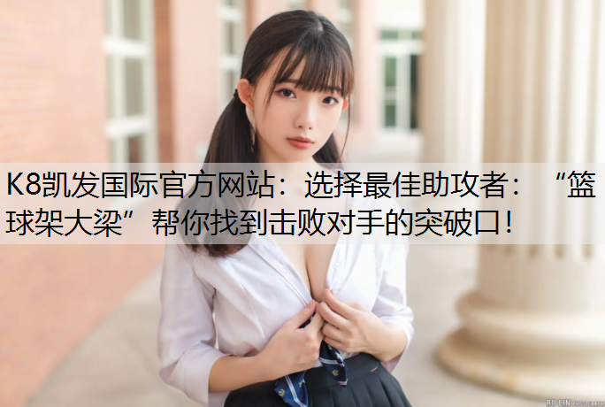 选择最佳助攻者：“篮球架大梁”帮你找到击败对手的突破口！